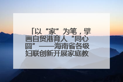 以“家”为笔，擘画自贸港育人“同心圆”——海南省各级妇联创新开展家庭教育宣传周活动