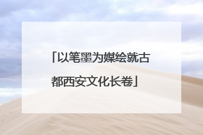 以笔墨为媒绘就古都西安文化长卷