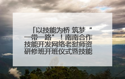 以技能为桥 筑梦“一带一路”！南南合作技能开发网络老挝师资研修班开班仪式暨技能梦工坊签约仪式举行