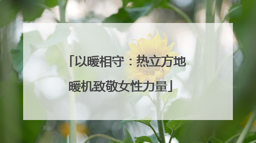 以暖相守：热立方地暖机致敬女性力量