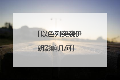 以色列突袭伊朗影响几何