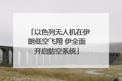 以色列无人机在伊朗低空飞翔 伊全面开启防空系统