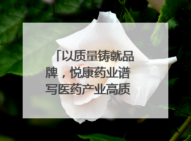 以质量铸就品牌，悦康药业谱写医药产业高质量发展新篇章