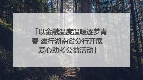 以金融温度温暖逐梦青春 建行湖南省分行开展爱心助考公益活动