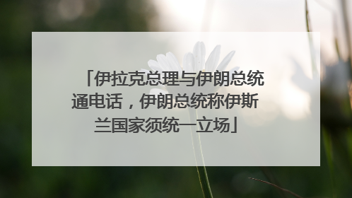 伊拉克总理与伊朗总统通电话，伊朗总统称伊斯兰国家须统一立场