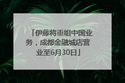 伊藤将重组中国业务，成都金融城店营业至6月30日