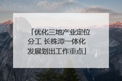 优化三地产业定位分工 长株潭一体化发展划出工作重点