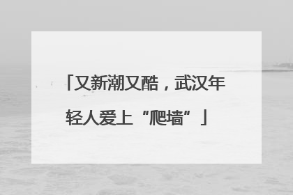 又新潮又酷，武汉年轻人爱上“爬墙”