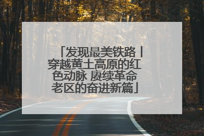 发现最美铁路丨穿越黄土高原的红色动脉 赓续革命老区的奋进新篇