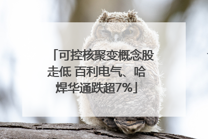 可控核聚变概念股走低 百利电气、哈焊华通跌超7%