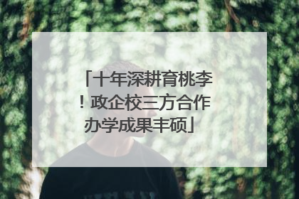 十年深耕育桃李！政企校三方合作办学成果丰硕