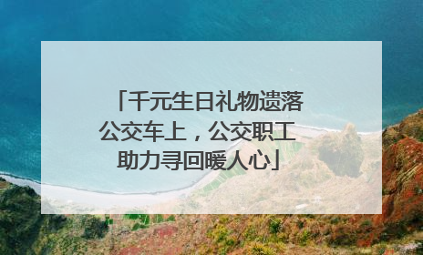 千元生日礼物遗落公交车上，公交职工助力寻回暖人心