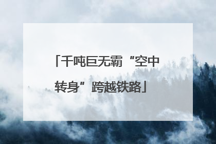 千吨巨无霸“空中转身”跨越铁路