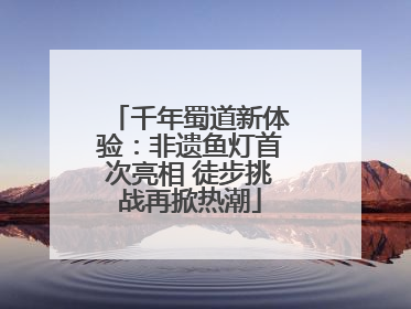 千年蜀道新体验：非遗鱼灯首次亮相 徒步挑战再掀热潮