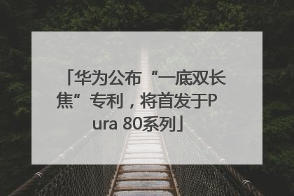 华为公布“一底双长焦”专利，将首发于Pura 80系列