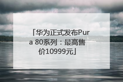 华为正式发布Pura 80系列：最高售价10999元