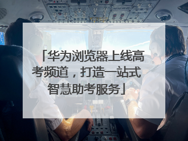 华为浏览器上线高考频道，打造一站式智慧助考服务