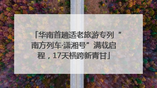 华南首趟适老旅游专列“南方列车·潇湘号”满载启程，17天横跨新青甘