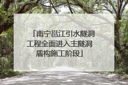 南宁邕江引水隧洞工程全面进入主隧洞盾构施工阶段