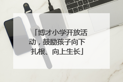 博才小学开放活动，鼓励孩子向下扎根、向上生长