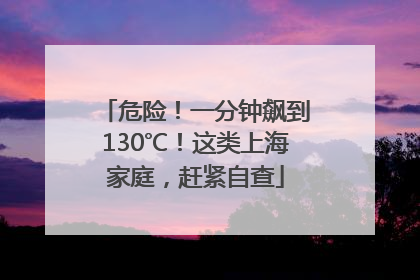 危险！一分钟飙到130℃！这类上海家庭，赶紧自查