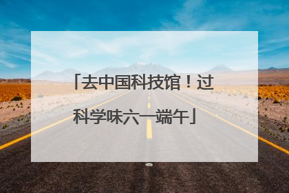 去中国科技馆！过科学味六一端午