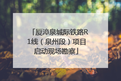厦漳泉城际铁路R1线（泉州段）项目启动现场勘察