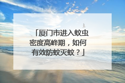 厦门市进入蚊虫密度高峰期，如何有效防蚊灭蚊？