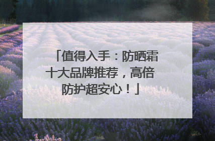 值得入手：防晒霜十大品牌推荐，高倍防护超安心！