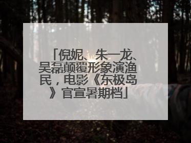 倪妮、朱一龙、吴磊颠覆形象演渔民，电影《东极岛》官宣暑期档