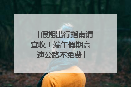 假期出行指南请查收！端午假期高速公路不免费