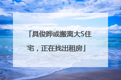 具俊晔或搬离大S住宅，正在找出租房