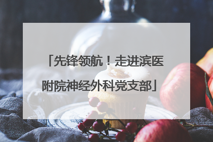 先锋领航！走进滨医附院神经外科党支部