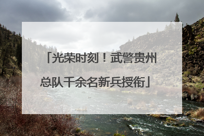 光荣时刻！武警贵州总队千余名新兵授衔