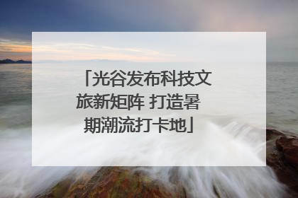 光谷发布科技文旅新矩阵 打造暑期潮流打卡地