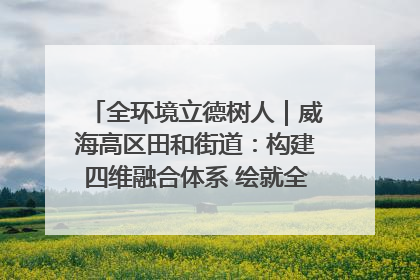 全环境立德树人｜威海高区田和街道：构建四维融合体系 绘就全环境立德树人新画卷