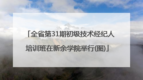 全省第31期初级技术经纪人培训班在新余学院举行(图)