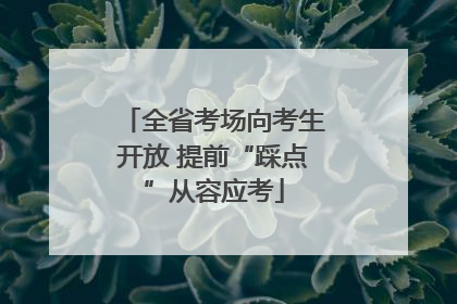 全省考场向考生开放 提前“踩点”从容应考