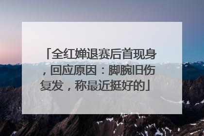 全红婵退赛后首现身，回应原因：脚腕旧伤复发，称最近挺好的