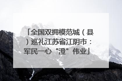 全国双拥模范城（县）巡礼江苏省江阴市：军民一心“澄”伟业