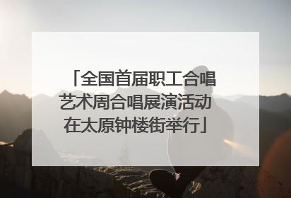 全国首届职工合唱艺术周合唱展演活动在太原钟楼街举行