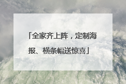全家齐上阵，定制海报、横条幅送惊喜