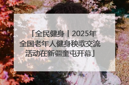 全民健身丨2025年全国老年人健身秧歌交流活动在新疆奎屯开幕