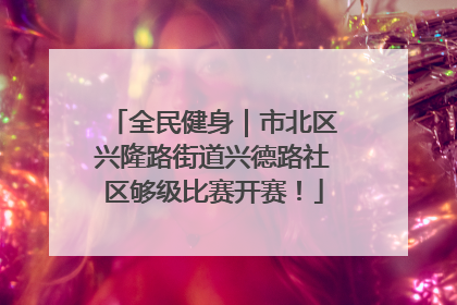 全民健身｜市北区兴隆路街道兴德路社区够级比赛开赛！