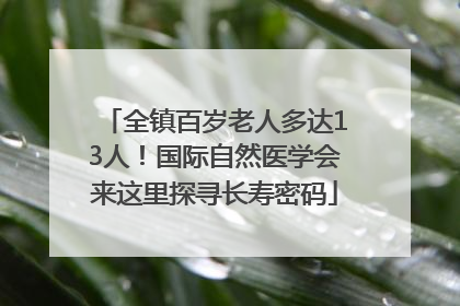 全镇百岁老人多达13人！国际自然医学会来这里探寻长寿密码
