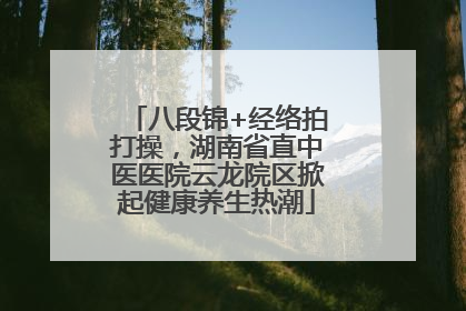 八段锦+经络拍打操，湖南省直中医医院云龙院区掀起健康养生热潮