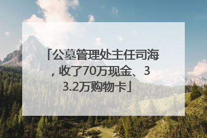 公墓管理处主任司海，收了70万现金、33.2万购物卡