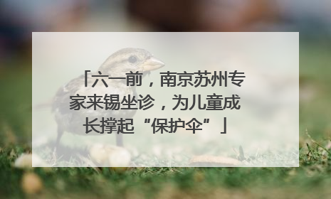 六一前，南京苏州专家来锡坐诊，为儿童成长撑起“保护伞”