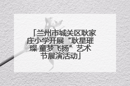 兰州市城关区耿家庄小学开展“耿星璀璨 童梦飞扬”艺术节展演活动