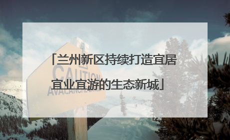 兰州新区持续打造宜居宜业宜游的生态新城
